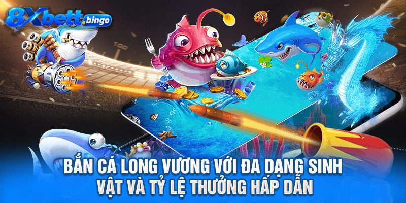 Bắn cá Long Vương với đa dạng sinh vật và tỷ lệ thưởng hấp dẫn