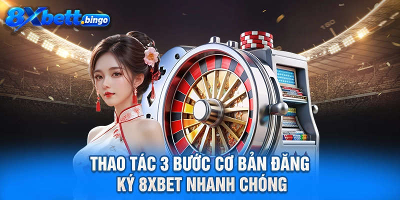 Thao tác 3 bước cơ bản đăng ký 8XBET nhanh chóng