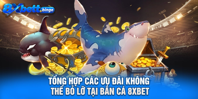Tổng hợp các ưu đãi không thể bỏ lỡ tại Bắn cá 8XBET